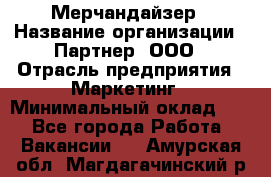 Мерчандайзер › Название организации ­ Партнер, ООО › Отрасль предприятия ­ Маркетинг › Минимальный оклад ­ 1 - Все города Работа » Вакансии   . Амурская обл.,Магдагачинский р-н